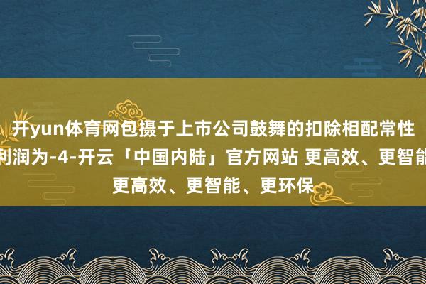 开yun体育网包摄于上市公司鼓舞的扣除相配常性损益的净利润为-4-开云「中国内陆」官方网站 更高效、更智能、更环保