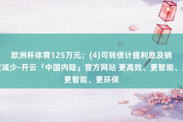 欧洲杯体育125万元；(4)可转债计提利息及销售用度减少-开云「中国内陆」官方网站 更高效、更智能、更环保