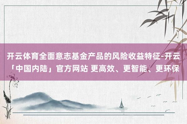 开云体育全面意志基金产品的风险收益特征-开云「中国内陆」官方网站 更高效、更智能、更环保
