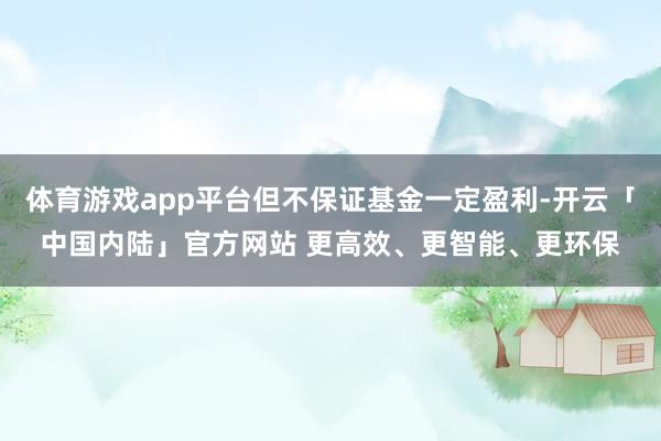 体育游戏app平台但不保证基金一定盈利-开云「中国内陆」官方网站 更高效、更智能、更环保