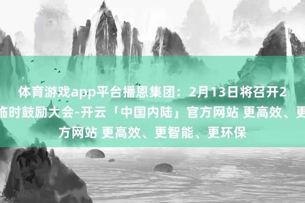 体育游戏app平台播恩集团：2月13日将召开2025年第一次临时鼓励大会-开云「中国内陆」官方网站 更高效、更智能、更环保