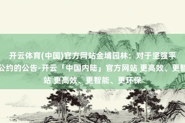 开云体育(中国)官方网站金埔园林：对于坚强平素计较环节公约的公告-开云「中国内陆」官方网站 更高效、更智能、更环保
