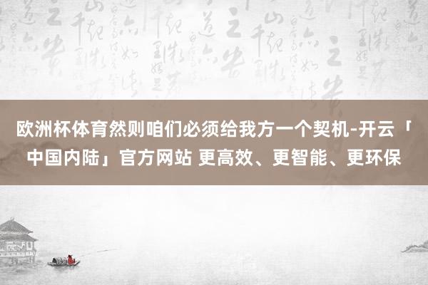 欧洲杯体育然则咱们必须给我方一个契机-开云「中国内陆」官方网站 更高效、更智能、更环保