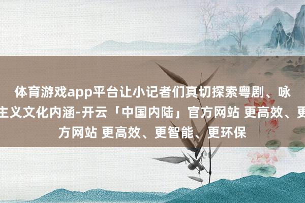 体育游戏app平台让小记者们真切探索粤剧、咏春拳等非遗项主义文化内涵-开云「中国内陆」官方网站 更高效、更智能、更环保