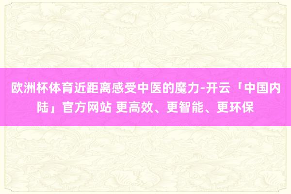 欧洲杯体育近距离感受中医的魔力-开云「中国内陆」官方网站 更高效、更智能、更环保
