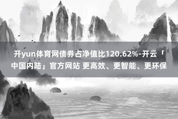 开yun体育网债券占净值比120.62%-开云「中国内陆」官方网站 更高效、更智能、更环保