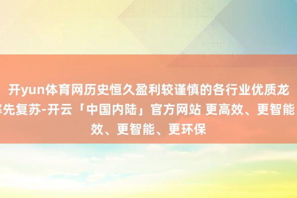 开yun体育网历史恒久盈利较谨慎的各行业优质龙头有望率先复苏-开云「中国内陆」官方网站 更高效、更智能、更环保