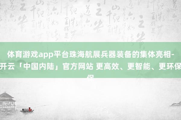 体育游戏app平台珠海航展兵器装备的集体亮相-开云「中国内陆」官方网站 更高效、更智能、更环保