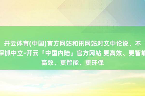 开云体育(中国)官方网站和讯网站对文中论说、不雅点判断保抓中立-开云「中国内陆」官方网站 更高效、更智能、更环保