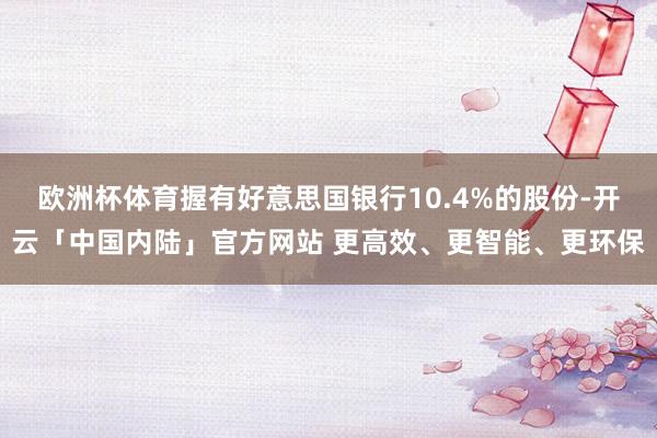 欧洲杯体育握有好意思国银行10.4%的股份-开云「中国内陆」官方网站 更高效、更智能、更环保
