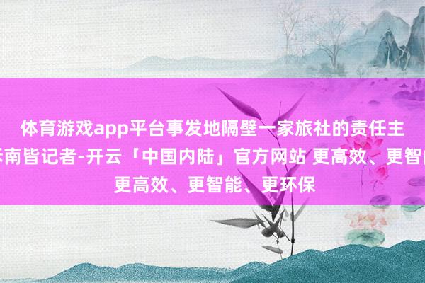 体育游戏app平台事发地隔壁一家旅社的责任主谈主员告诉南皆记者-开云「中国内陆」官方网站 更高效、更智能、更环保