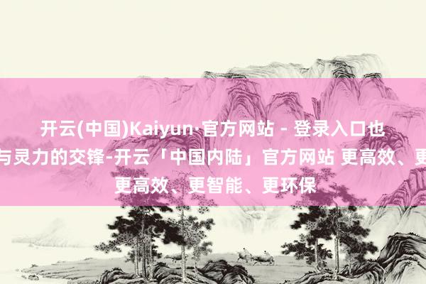开云(中国)Kaiyun·官方网站 - 登录入口也无法承受蛮力与灵力的交锋-开云「中国内陆」官方网站 更高效、更智能、更环保
