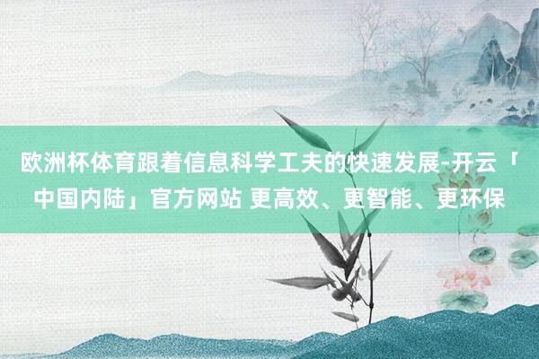 欧洲杯体育跟着信息科学工夫的快速发展-开云「中国内陆」官方网站 更高效、更智能、更环保