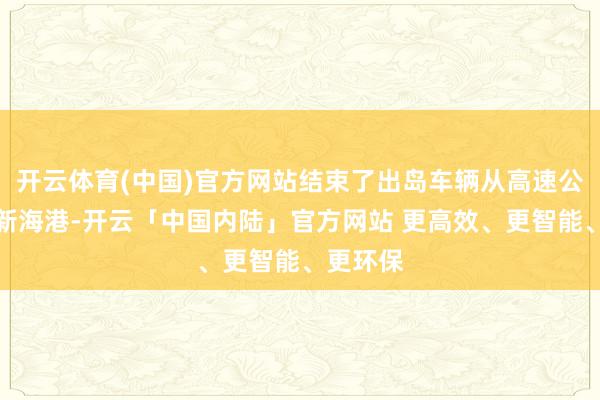 开云体育(中国)官方网站结束了出岛车辆从高速公路直达新海港-开云「中国内陆」官方网站 更高效、更智能、更环保
