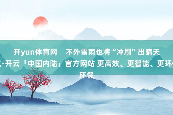 开yun体育网    不外雷雨也将“冲刷”出晴天气-开云「中国内陆」官方网站 更高效、更智能、更环保