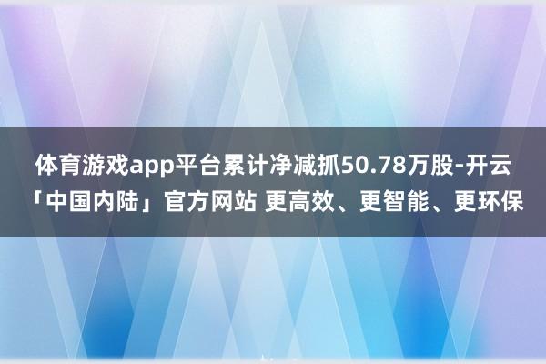 体育游戏app平台累计净减抓50.78万股-开云「中国内陆」官方网站 更高效、更智能、更环保