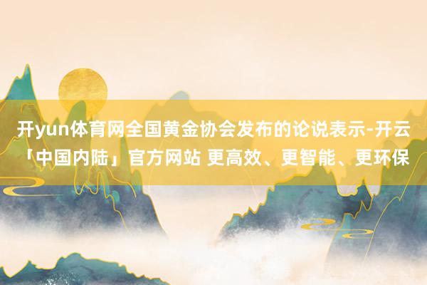 开yun体育网全国黄金协会发布的论说表示-开云「中国内陆」官方网站 更高效、更智能、更环保