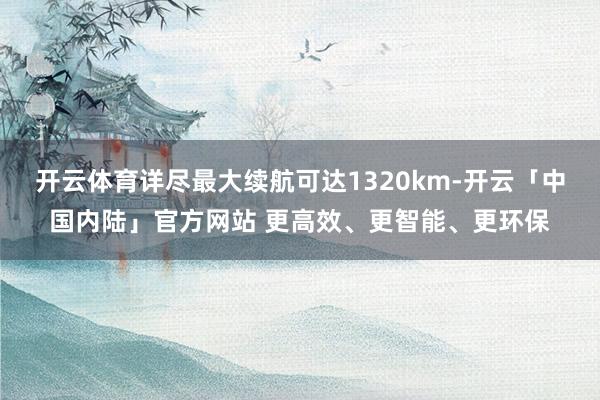 开云体育详尽最大续航可达1320km-开云「中国内陆」官方网站 更高效、更智能、更环保