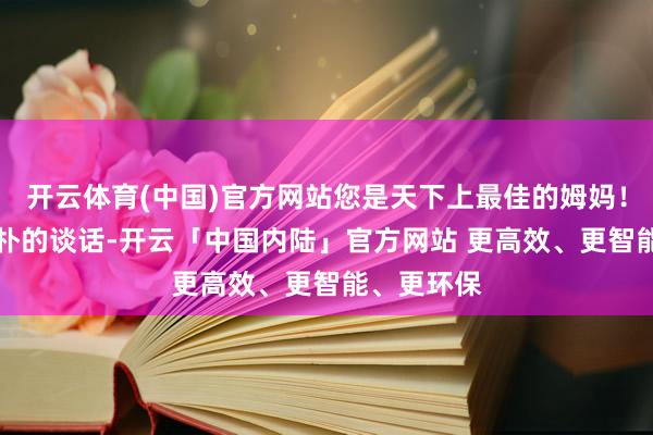 开云体育(中国)官方网站您是天下上最佳的姆妈！” 这些质朴的谈话-开云「中国内陆」官方网站 更高效、更智能、更环保