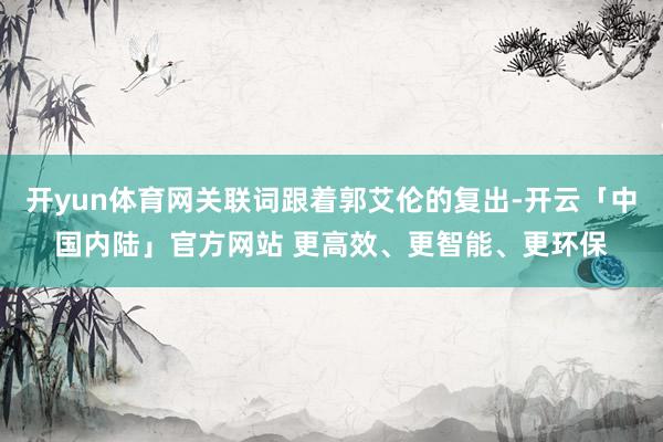开yun体育网关联词跟着郭艾伦的复出-开云「中国内陆」官方网站 更高效、更智能、更环保