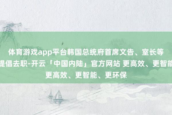 体育游戏app平台韩国总统府首席文告、室长等幕僚集体提倡去职-开云「中国内陆」官方网站 更高效、更智能、更环保