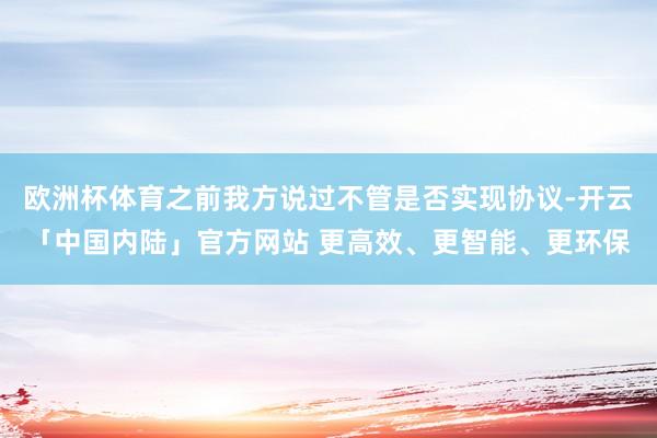 欧洲杯体育之前我方说过不管是否实现协议-开云「中国内陆」官方网站 更高效、更智能、更环保