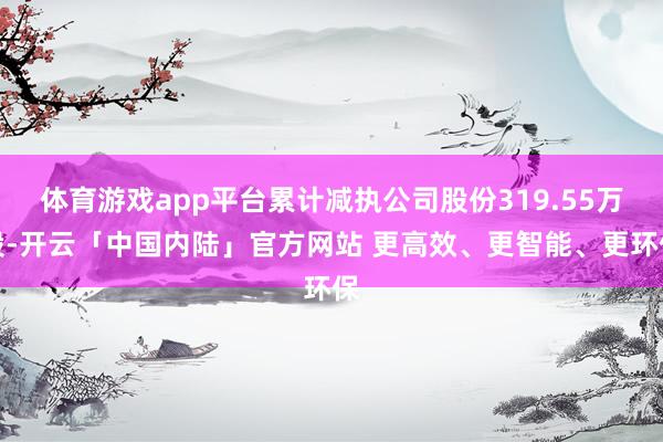 体育游戏app平台累计减执公司股份319.55万股-开云「中国内陆」官方网站 更高效、更智能、更环保