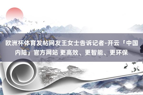 欧洲杯体育发帖网友王女士告诉记者-开云「中国内陆」官方网站 更高效、更智能、更环保
