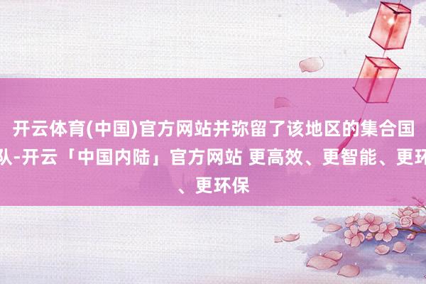 开云体育(中国)官方网站并弥留了该地区的集合国部队-开云「中国内陆」官方网站 更高效、更智能、更环保