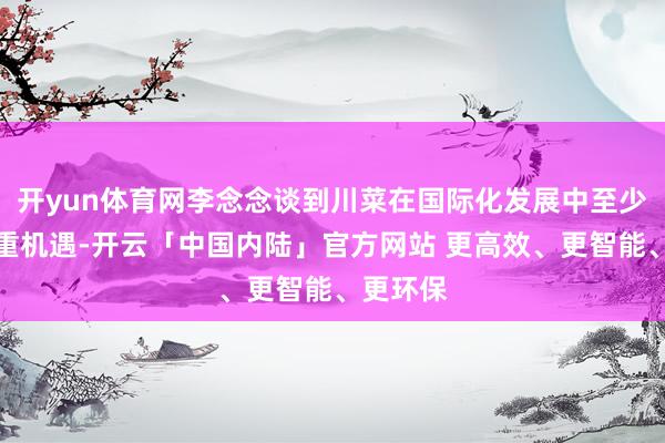 开yun体育网李念念谈到川菜在国际化发展中至少濒临三重机遇-开云「中国内陆」官方网站 更高效、更智能、更环保
