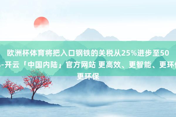 欧洲杯体育将把入口钢铁的关税从25%进步至50%-开云「中国内陆」官方网站 更高效、更智能、更环保