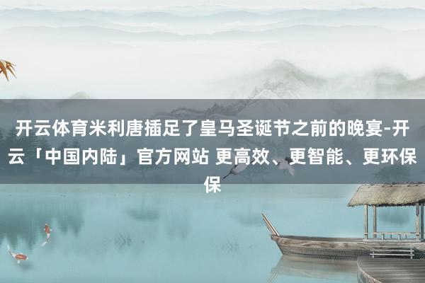 开云体育米利唐插足了皇马圣诞节之前的晚宴-开云「中国内陆」官方网站 更高效、更智能、更环保