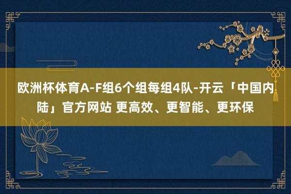 欧洲杯体育A-F组6个组每组4队-开云「中国内陆」官方网站 更高效、更智能、更环保