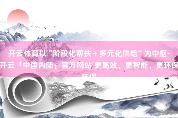 开云体育以“阶段化帮扶＋多元化供给”为中枢-开云「中国内陆」官方网站 更高效、更智能、更环保