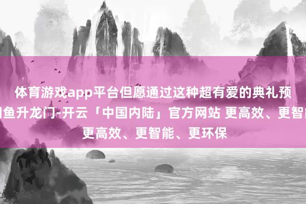 体育游戏app平台但愿通过这种超有爱的典礼预祝毕业生们鱼升龙门-开云「中国内陆」官方网站 更高效、更智能、更环保