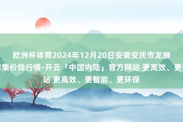 欧洲杯体育2024年12月20日安徽安庆市龙狮桥蔬菜批发市集价钱行情-开云「中国内陆」官方网站 更高效、更智能、更环保
