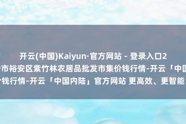 开云(中国)Kaiyun·官方网站 - 登录入口2024年12月20日安徽六安市裕安区紫竹林农居品批发市集价钱行情-开云「中国内陆」官方网站 更高效、更智能、更环保