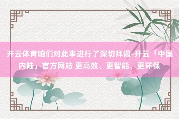 开云体育咱们对此事进行了深切拜谒-开云「中国内陆」官方网站 更高效、更智能、更环保