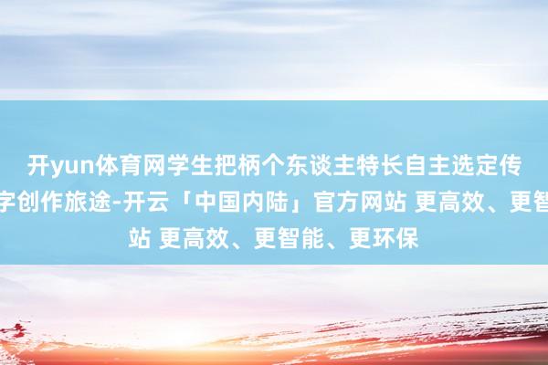 开yun体育网学生把柄个东谈主特长自主选定传统手绘或数字创作旅途-开云「中国内陆」官方网站 更高效、更智能、更环保
