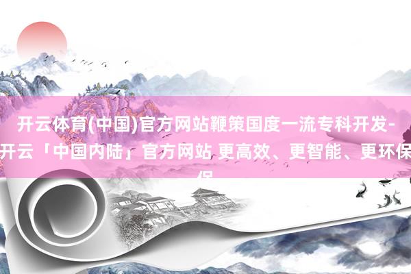 开云体育(中国)官方网站鞭策国度一流专科开发-开云「中国内陆」官方网站 更高效、更智能、更环保
