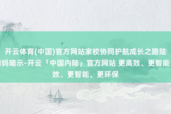 开云体育(中国)官方网站家校协同护航成长之路陆禹铖的姆妈暗示-开云「中国内陆」官方网站 更高效、更智能、更环保