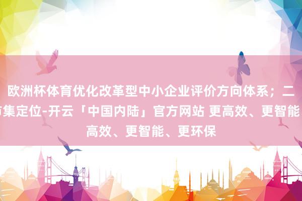 欧洲杯体育优化改革型中小企业评价方向体系；二是坚抓市集定位-开云「中国内陆」官方网站 更高效、更智能、更环保