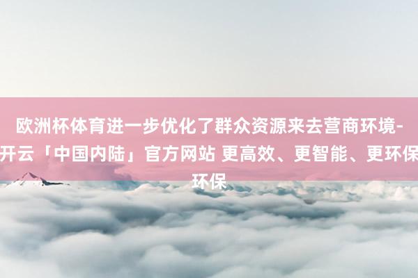 欧洲杯体育进一步优化了群众资源来去营商环境-开云「中国内陆」官方网站 更高效、更智能、更环保