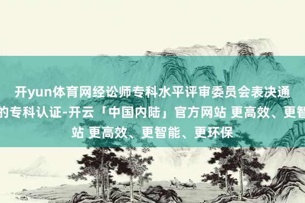 开yun体育网经讼师专科水平评审委员会表决通过刑事讼师的专科认证-开云「中国内陆」官方网站 更高效、更智能、更环保