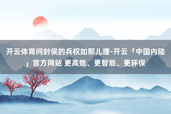 开云体育问封侯的兵权如那儿理-开云「中国内陆」官方网站 更高效、更智能、更环保