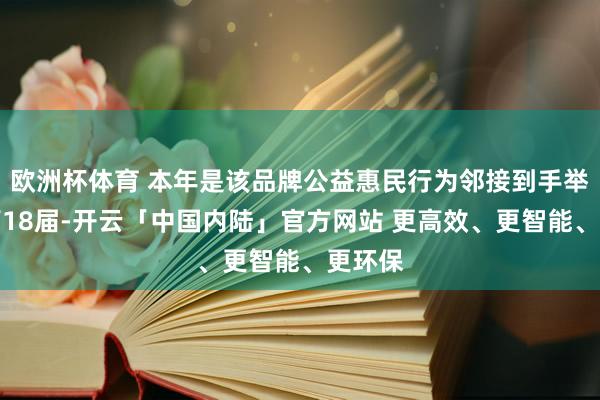 欧洲杯体育 本年是该品牌公益惠民行为邻接到手举办的第18届-开云「中国内陆」官方网站 更高效、更智能、更环保