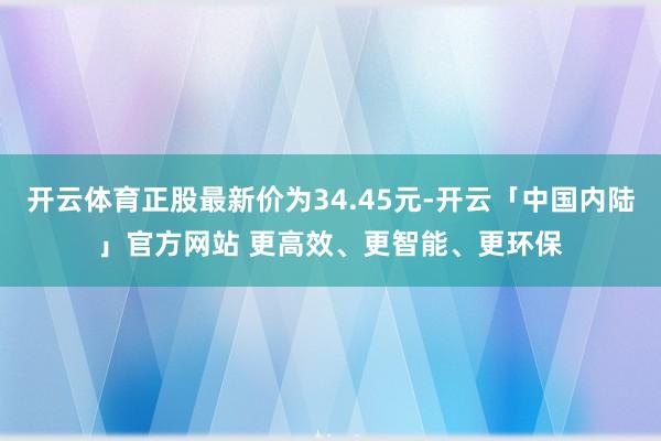 开云体育正股最新价为34.45元-开云「中国内陆」官方网站 更高效、更智能、更环保