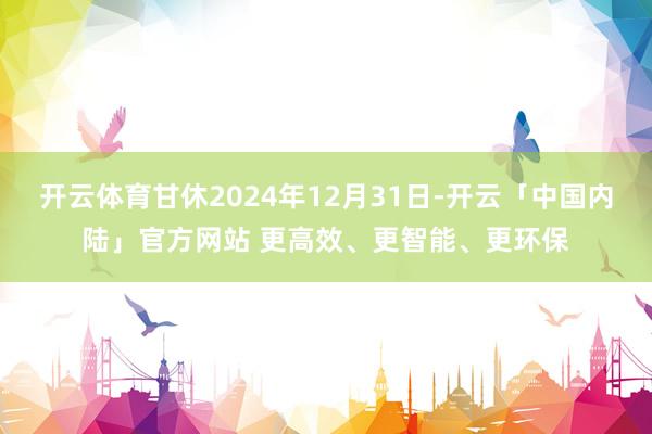 开云体育甘休2024年12月31日-开云「中国内陆」官方网站 更高效、更智能、更环保