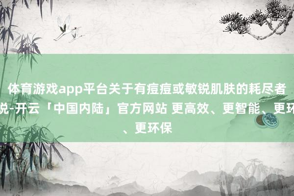 体育游戏app平台关于有痘痘或敏锐肌肤的耗尽者来说-开云「中国内陆」官方网站 更高效、更智能、更环保