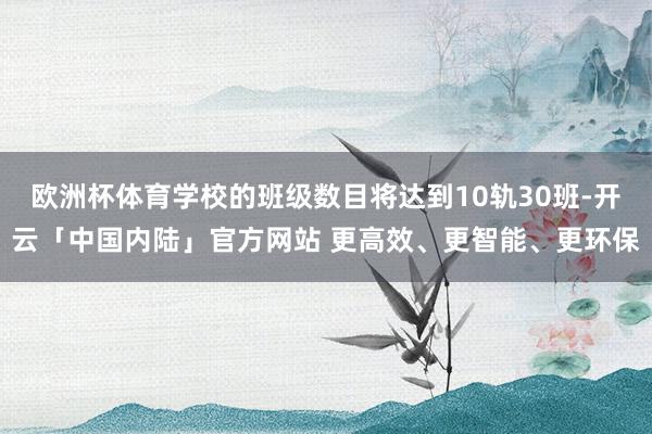 欧洲杯体育学校的班级数目将达到10轨30班-开云「中国内陆」官方网站 更高效、更智能、更环保
